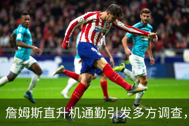 詹姆斯直升机通勤引发多方调查，多位球队老板表达关注